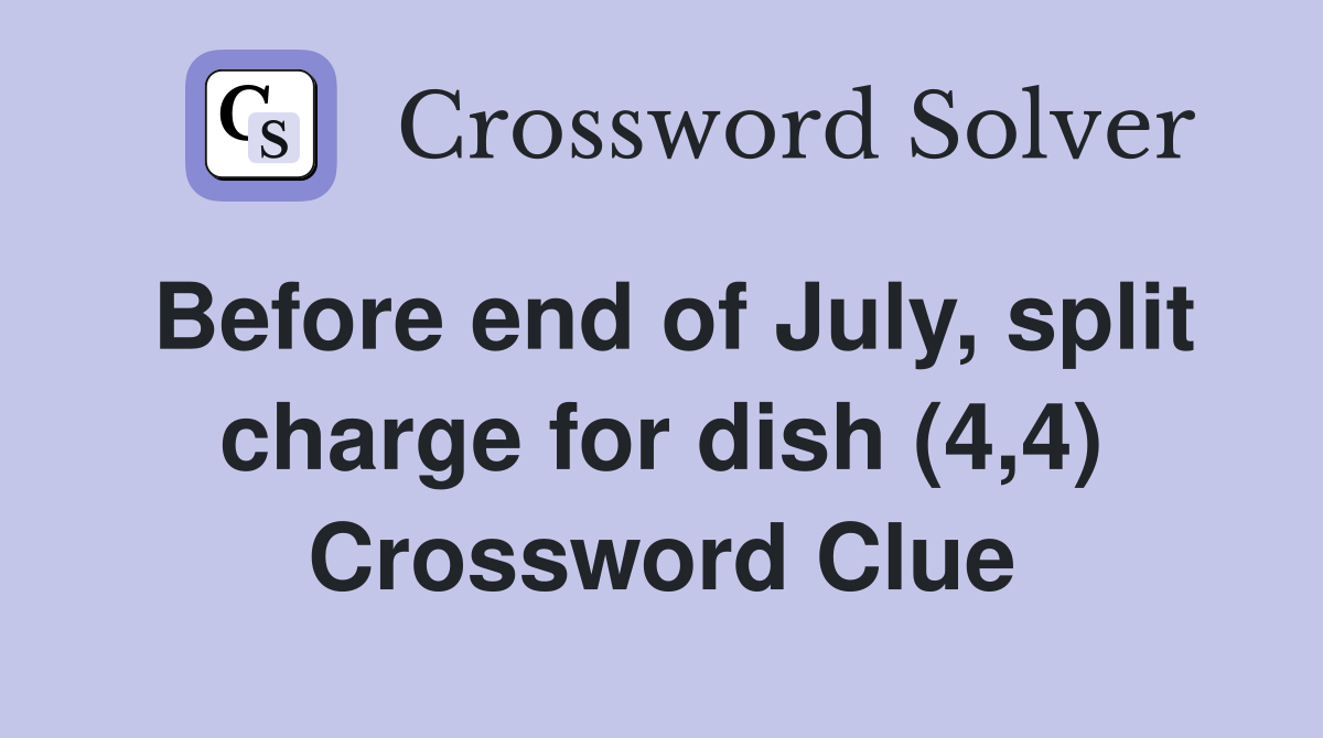 Before end of July, split charge for dish (4,4) Crossword Clue