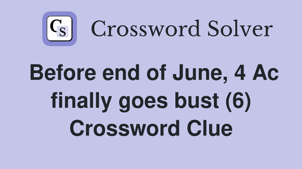 Before end of June, 4 Ac finally goes bust (6) Crossword Clue