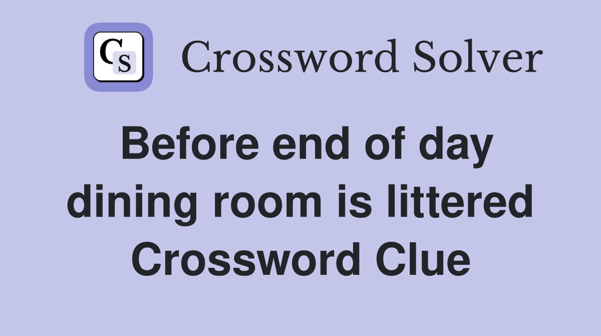 Before end of day dining room is littered Crossword Clue