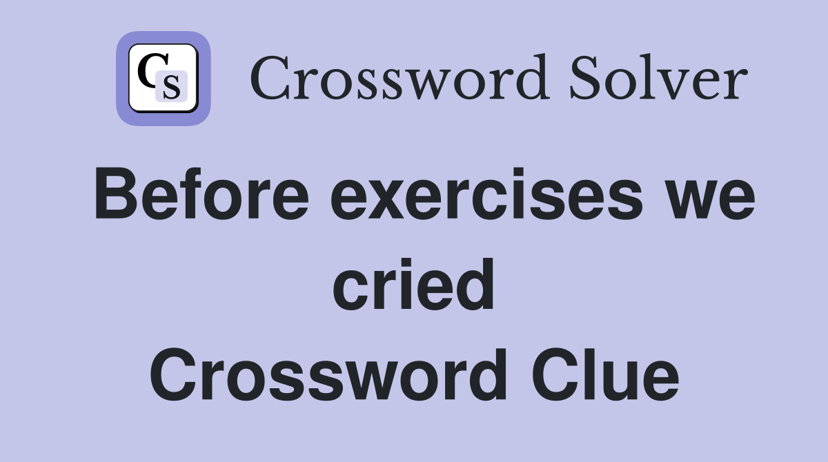 Before exercises we cried Crossword Clue
