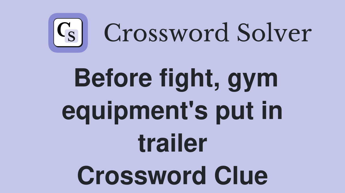 Before fight, gym equipment's put in trailer Crossword Clue