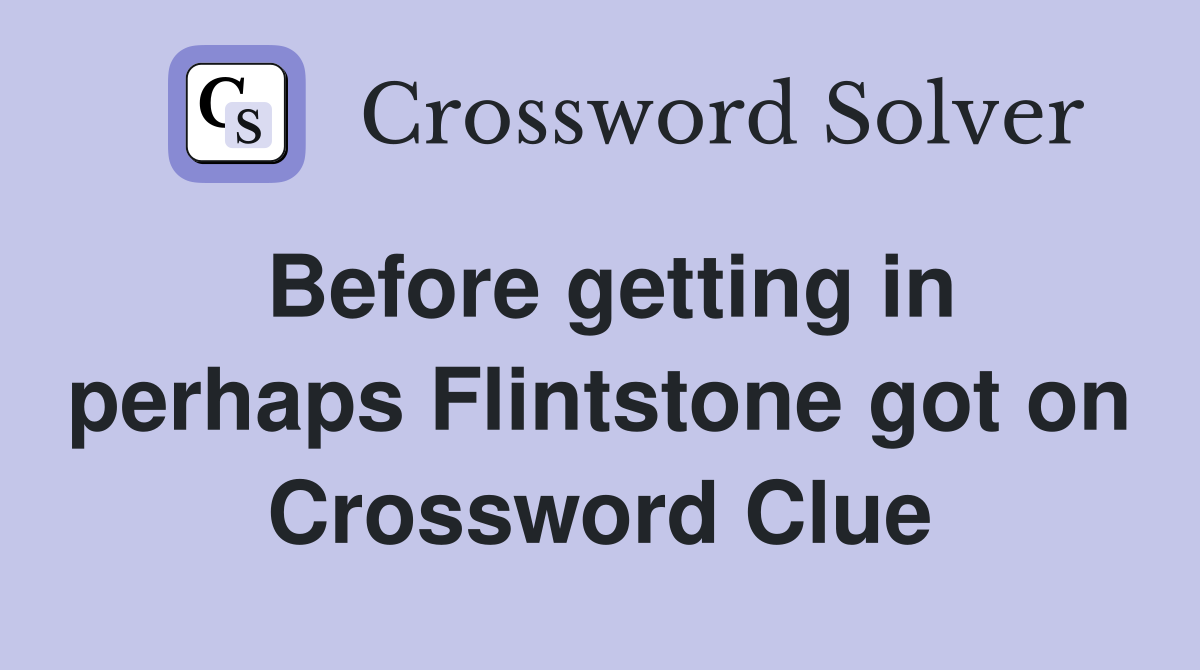 Before getting in perhaps Flintstone got on Crossword Clue