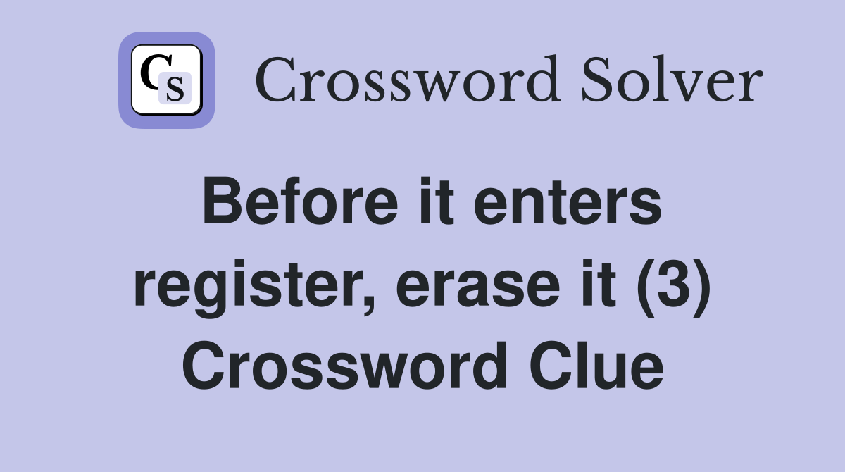 Before it enters register, erase it (3) Crossword Clue