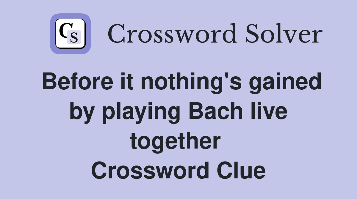 Before it nothing's gained by playing Bach live together  Crossword Clue