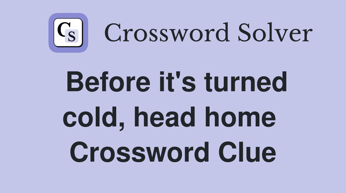 Before it's turned cold, head home  Crossword Clue