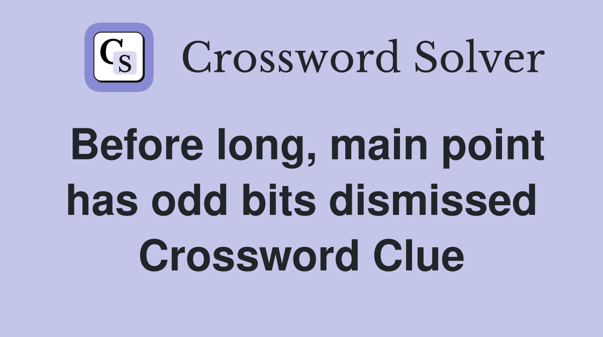 Before long, main point has odd bits dismissed Crossword Clue