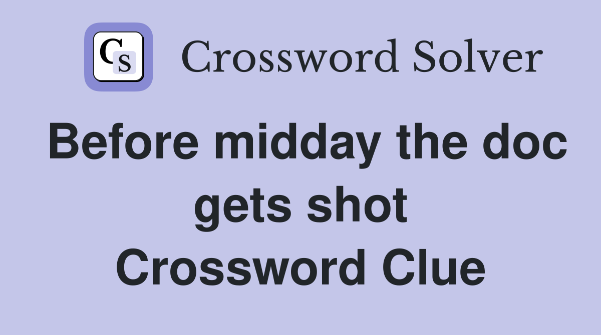 Before midday the doc gets shot Crossword Clue