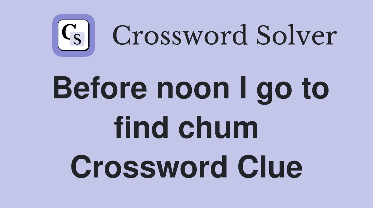 Before noon I go to find chum Crossword Clue