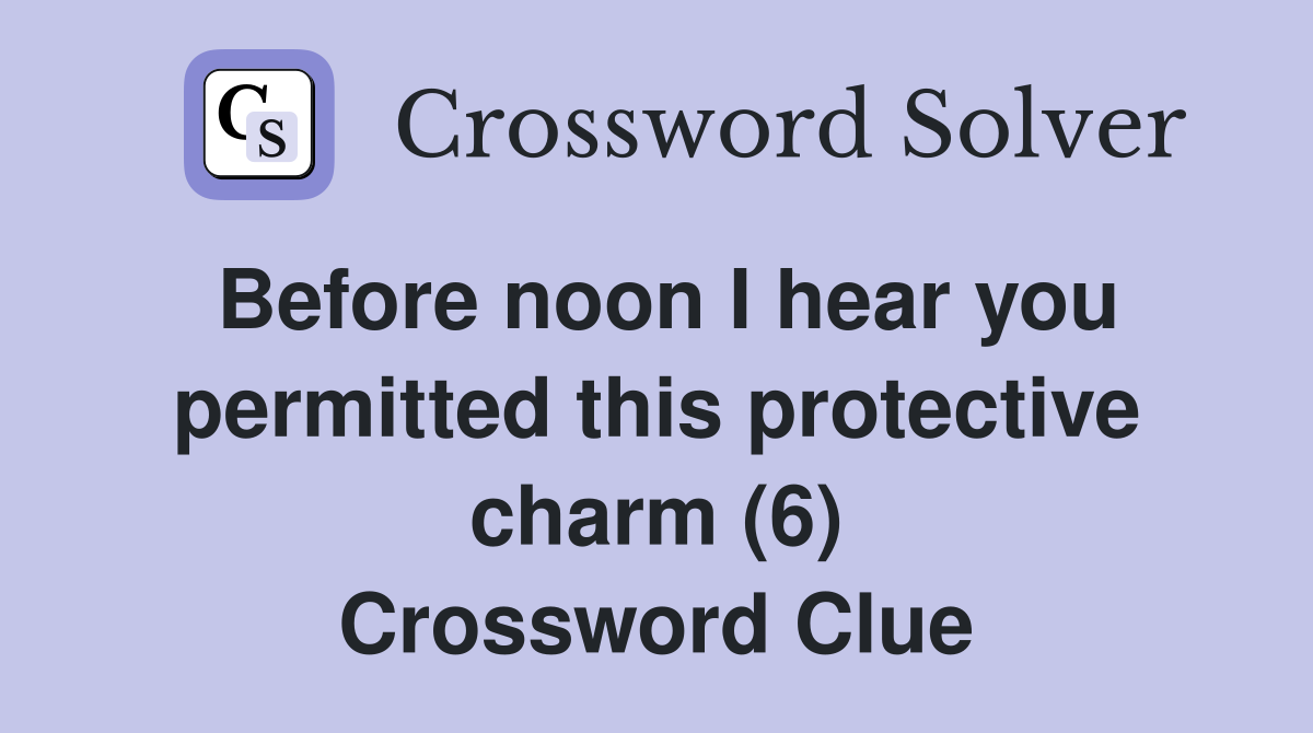 Before noon I hear you permitted this protective charm (6) Crossword Clue