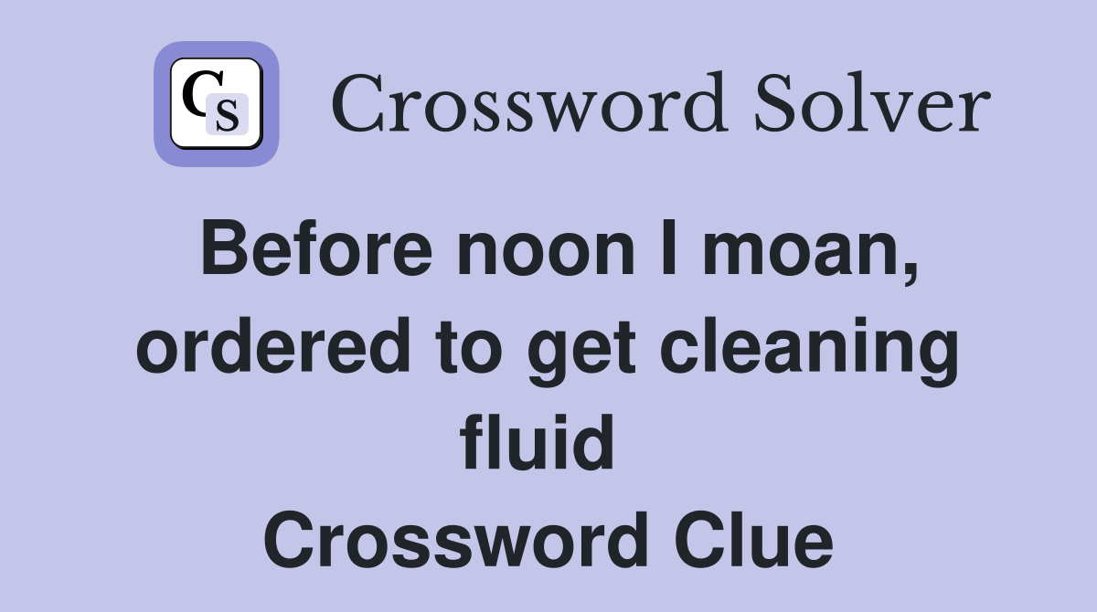 Before noon I moan, ordered to get cleaning fluid  Crossword Clue