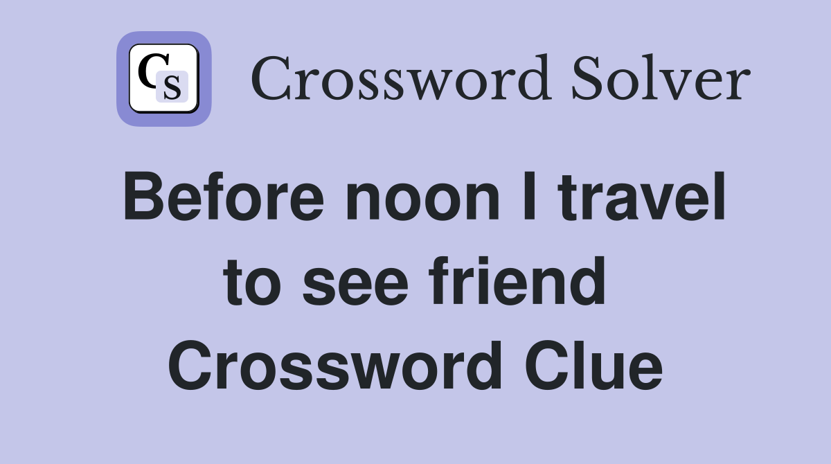 Before noon I travel to see friend Crossword Clue