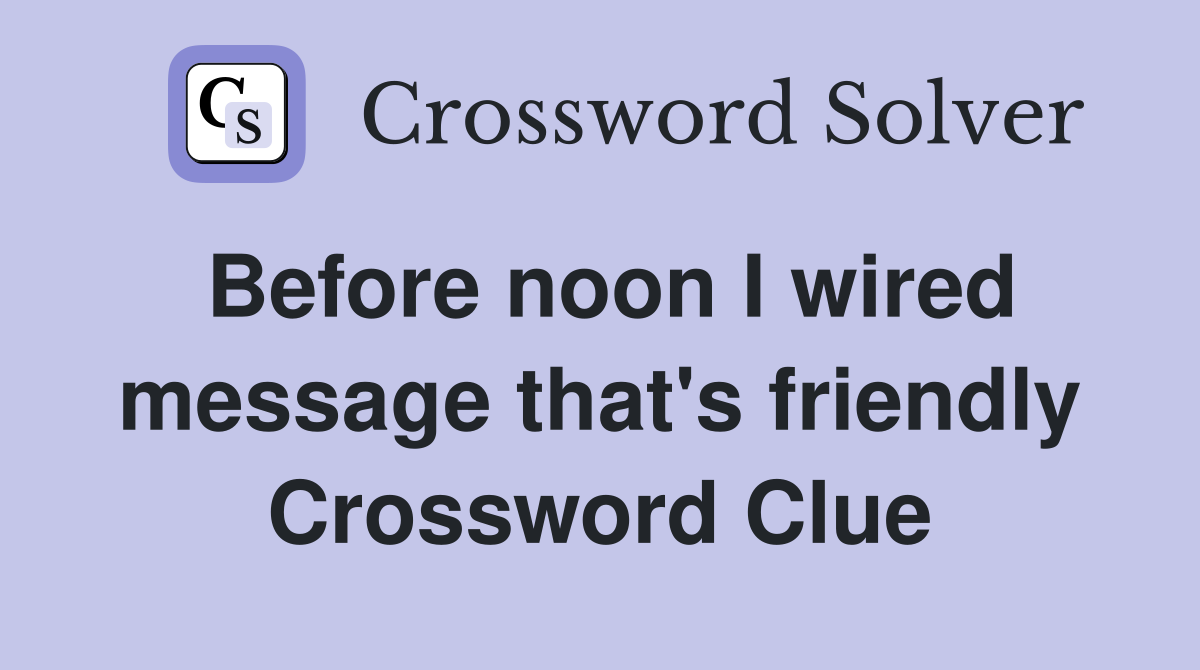 Before noon I wired message that's friendly Crossword Clue
