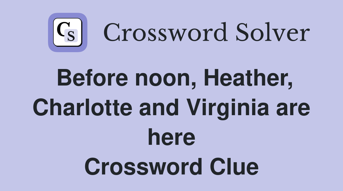 Before noon, Heather, Charlotte and Virginia are here Crossword Clue