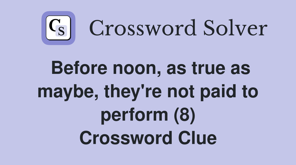 Before noon, as true as maybe, they're not paid to perform (8) Crossword Clue