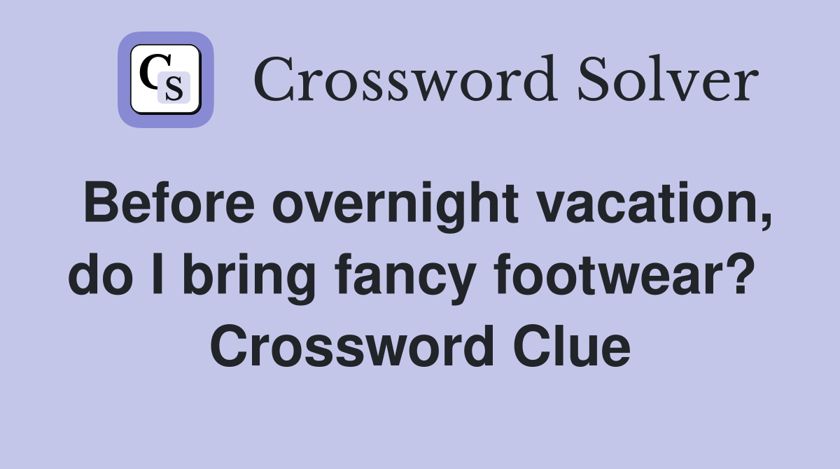 Before overnight vacation, do I bring fancy footwear?  Crossword Clue