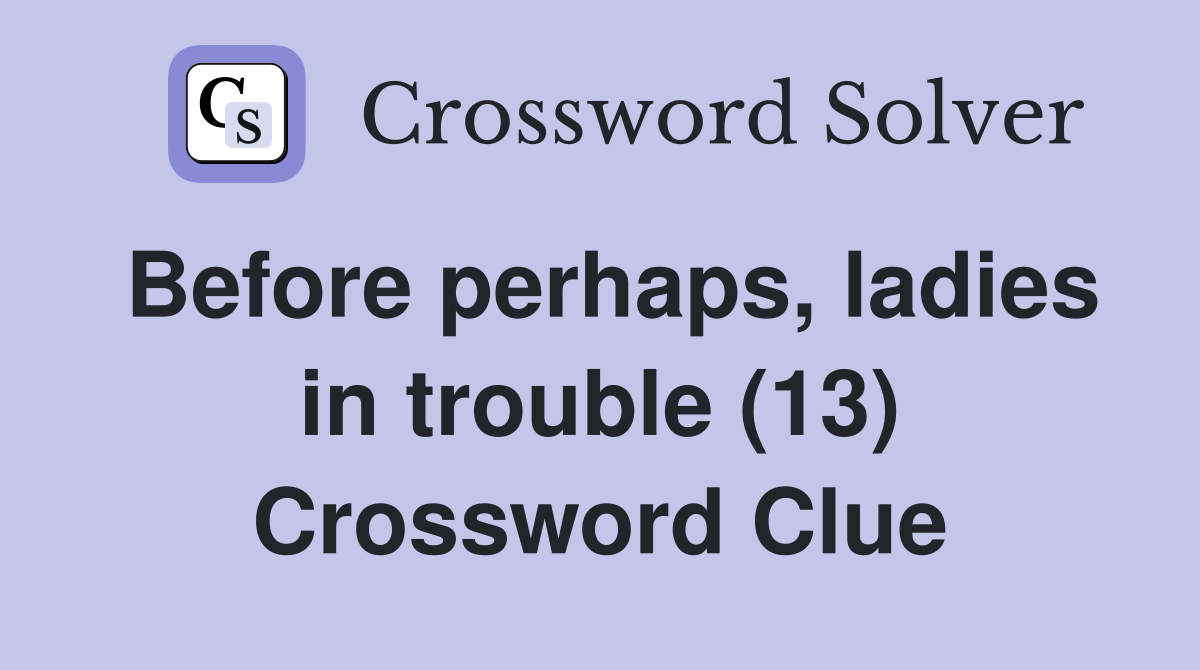 Before perhaps, ladies in trouble (13) Crossword Clue