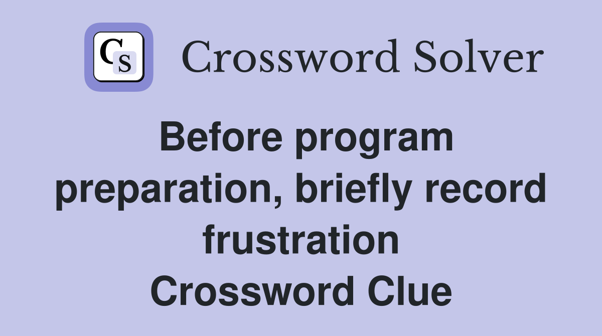 Before program preparation, briefly record frustration Crossword Clue