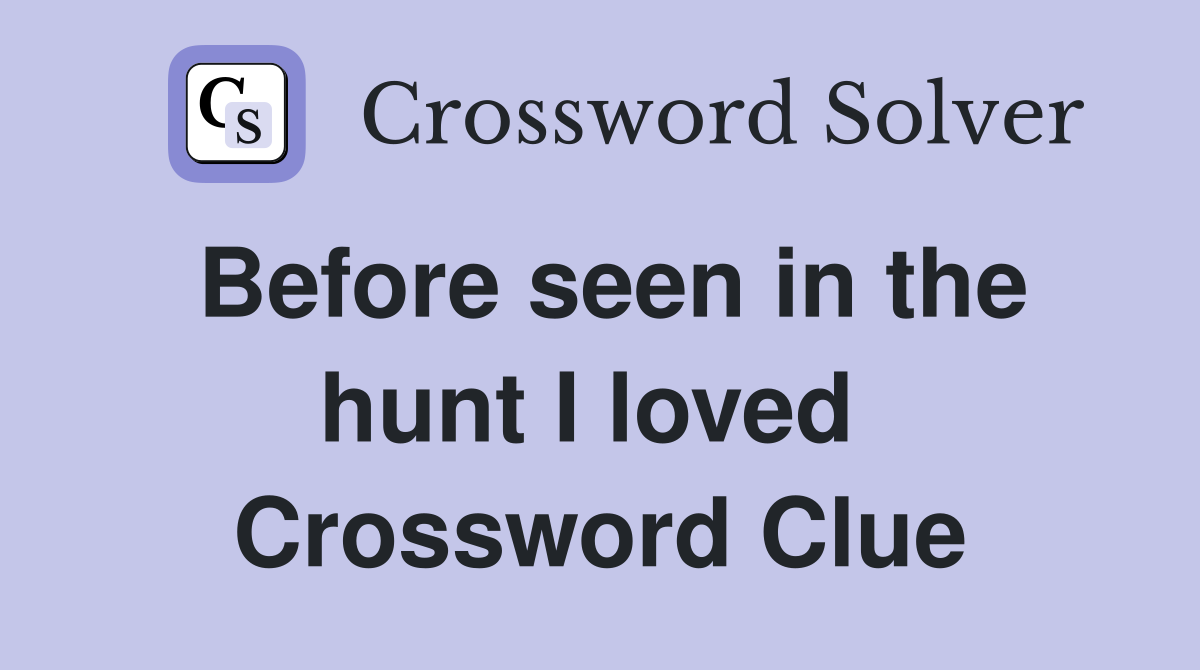 Before seen in the hunt I loved  Crossword Clue