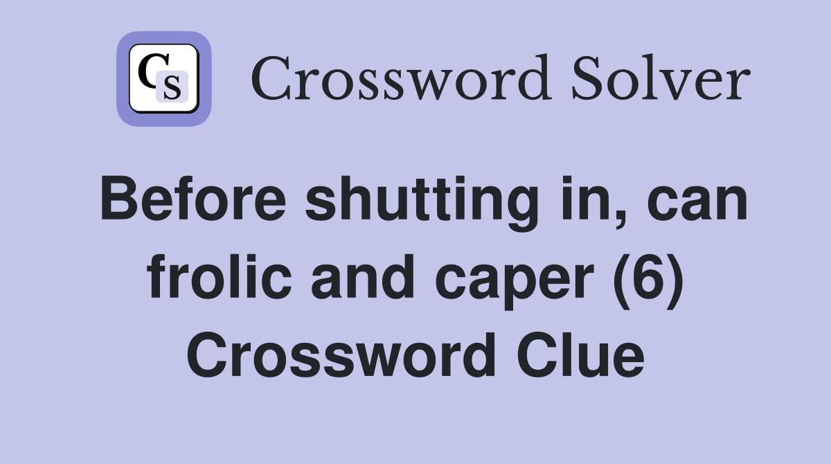 Before shutting in, can frolic and caper (6) Crossword Clue