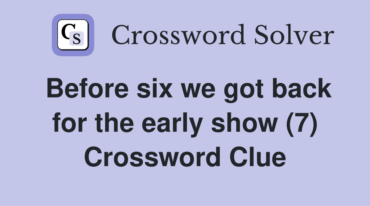 Before six we got back for the early show (7) Crossword Clue