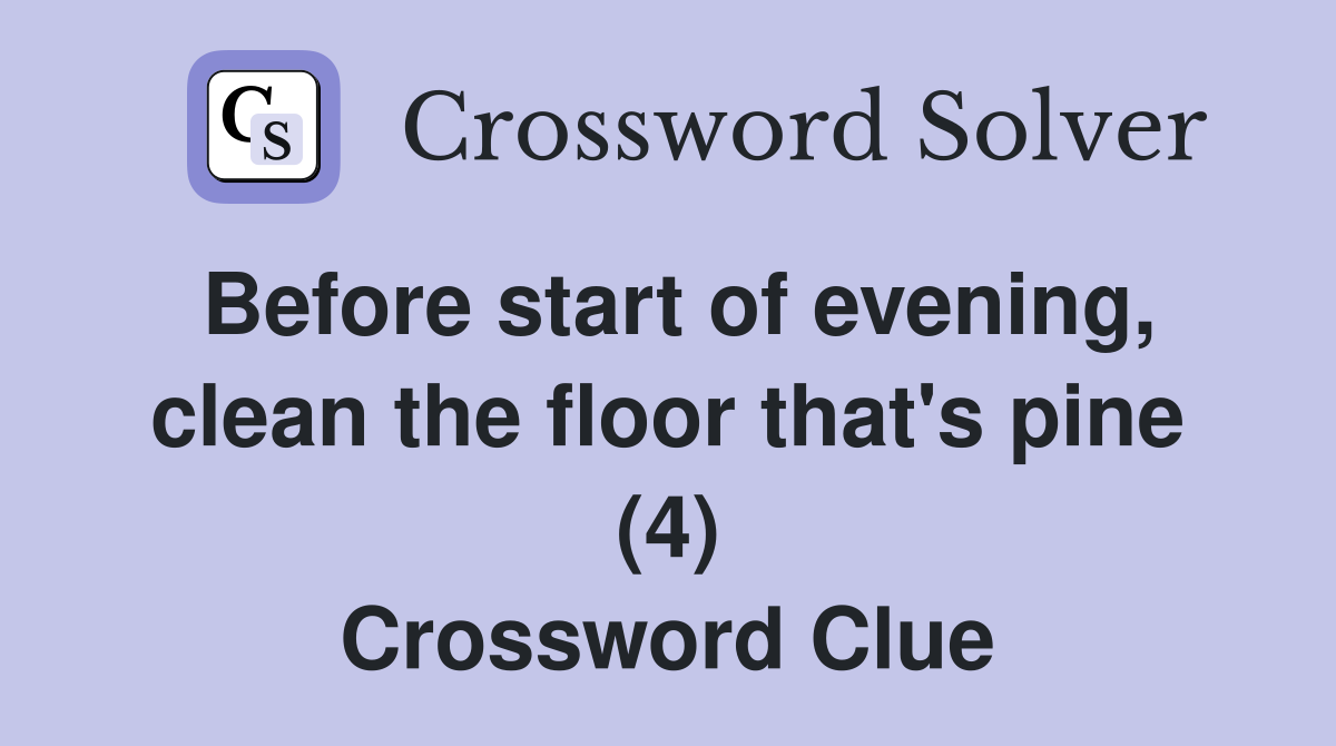 Before start of evening, clean the floor that's pine (4) Crossword Clue