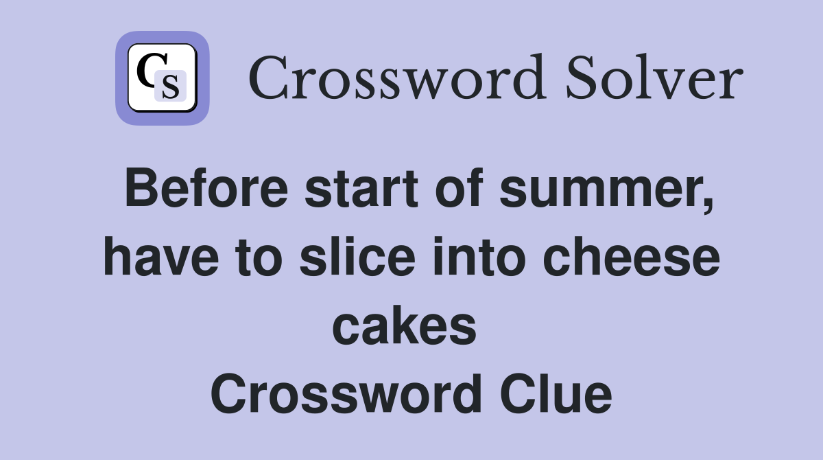 Before start of summer, have to slice into cheese cakes  Crossword Clue