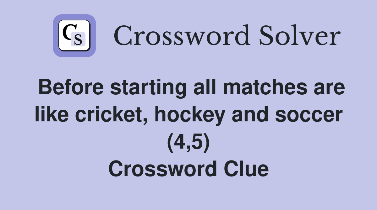 Before starting all matches are like cricket, hockey and soccer (4,5) Crossword Clue