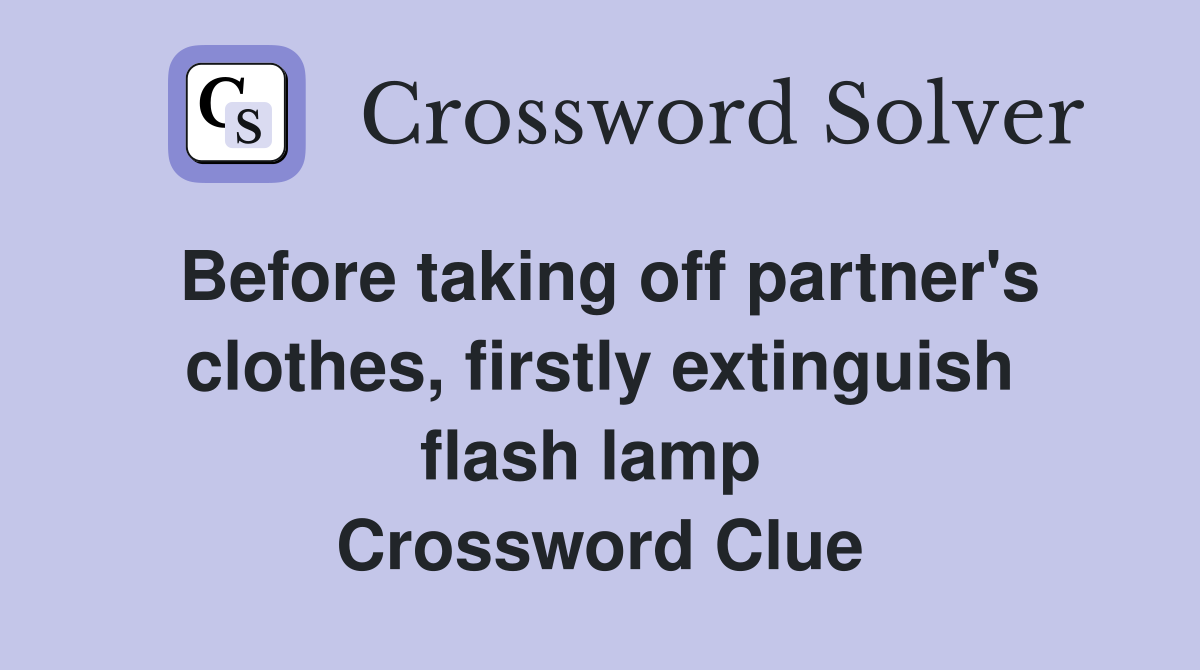 Before taking off partner's clothes, firstly extinguish flash lamp  Crossword Clue