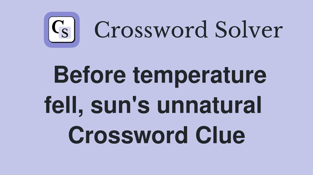 Before temperature fell, sun's unnatural  Crossword Clue