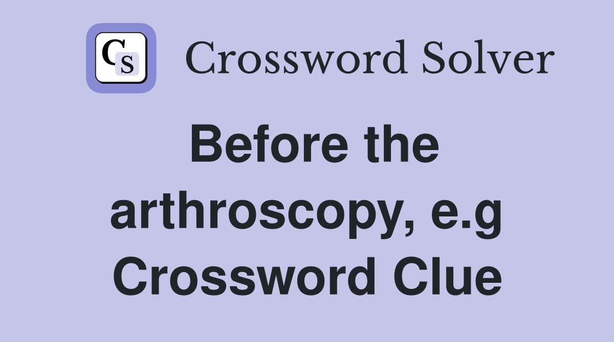Before the arthroscopy, e.g Crossword Clue