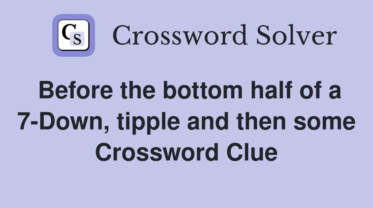 Before the bottom half of a 7-Down, tipple and then some Crossword Clue
