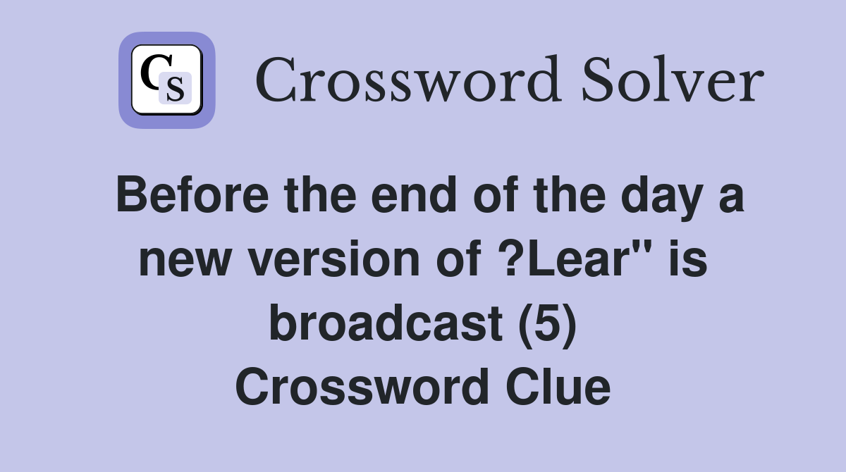 Before the end of the day a new version of ?Lear" is broadcast (5) Crossword Clue