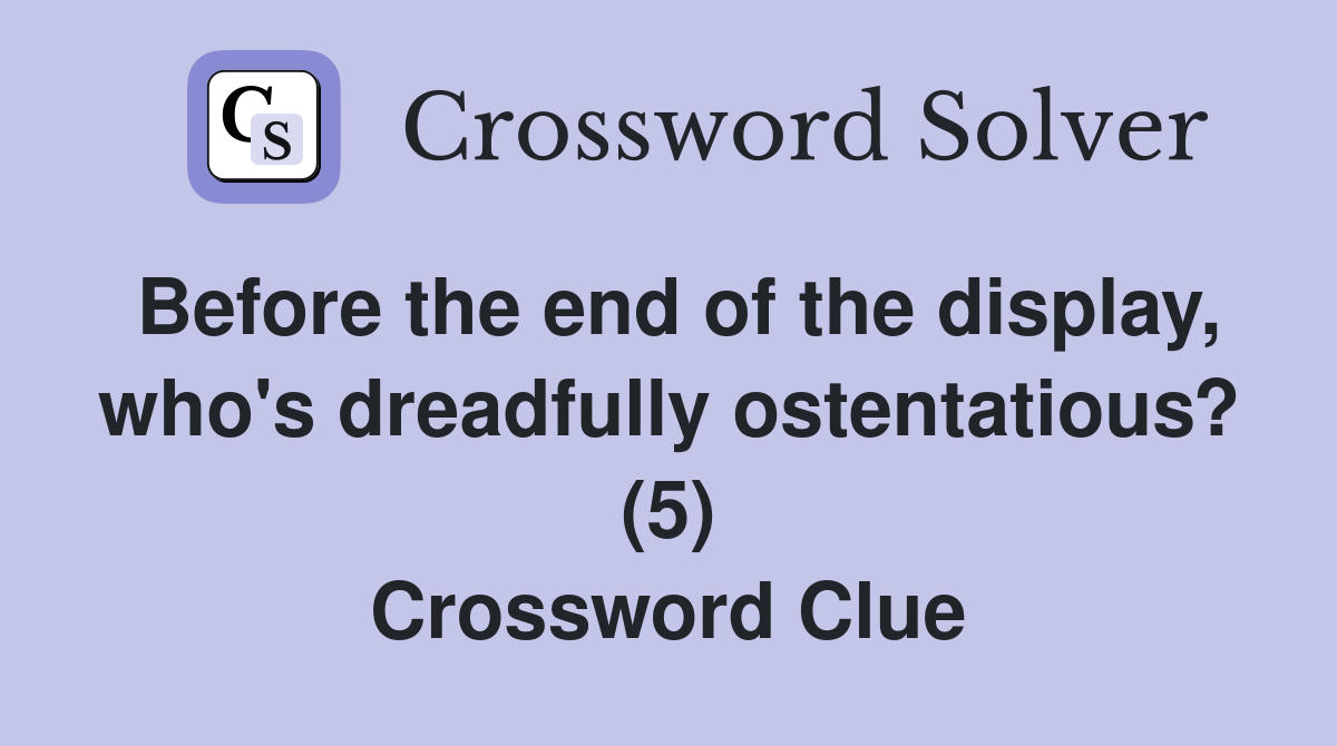Before the end of the display, who's dreadfully ostentatious? (5) Crossword Clue