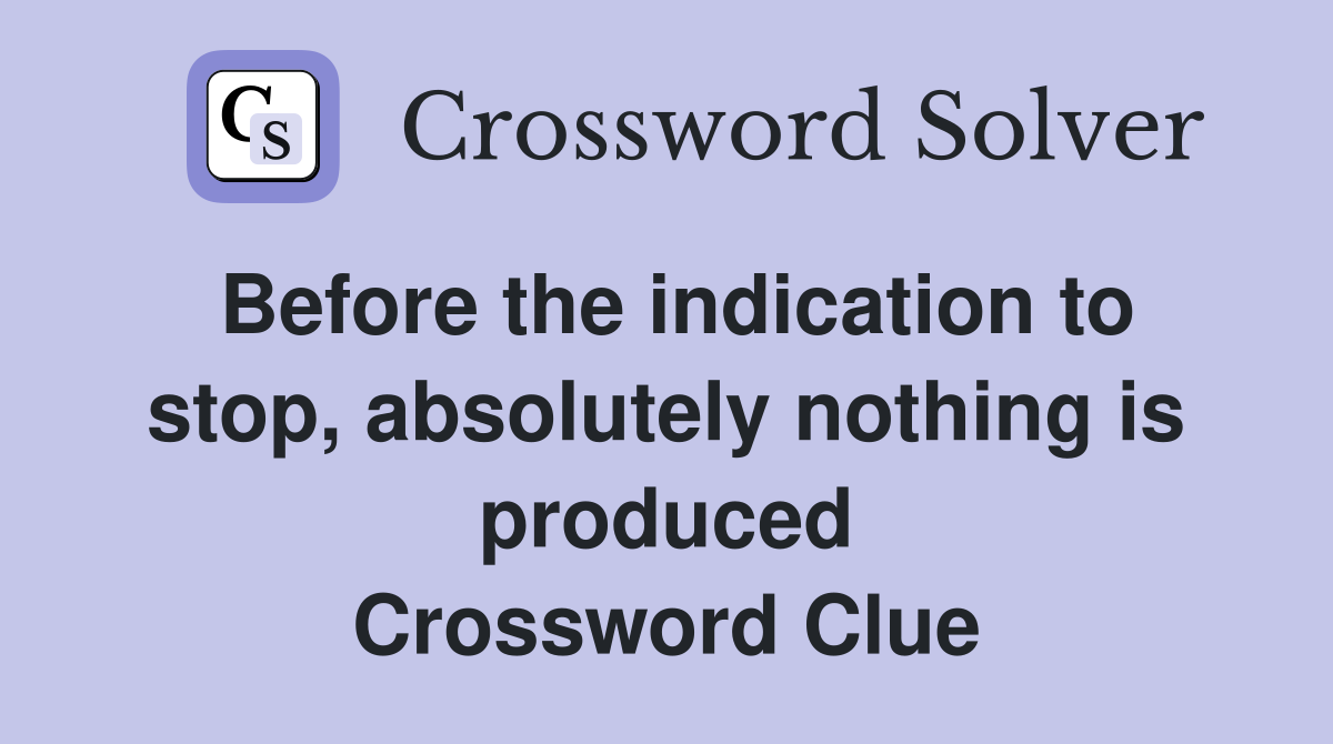 Before the indication to stop, absolutely nothing is produced Crossword Clue