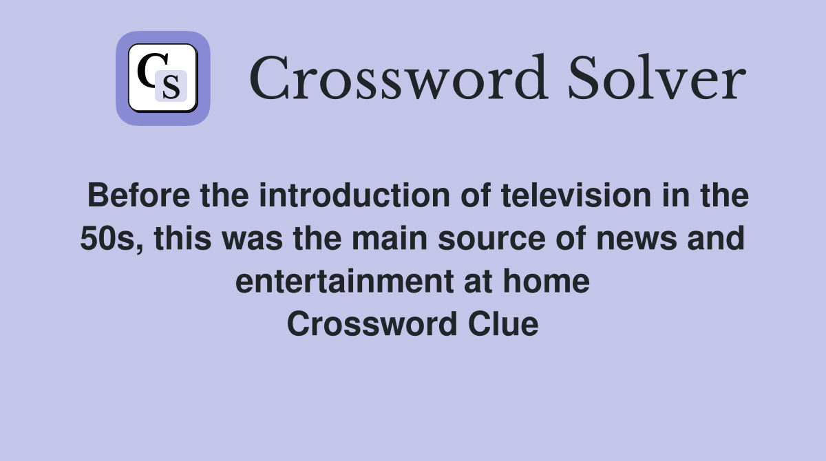 Before the introduction of television in the 50s, this was the main source of news and entertainment at home Crossword Clue