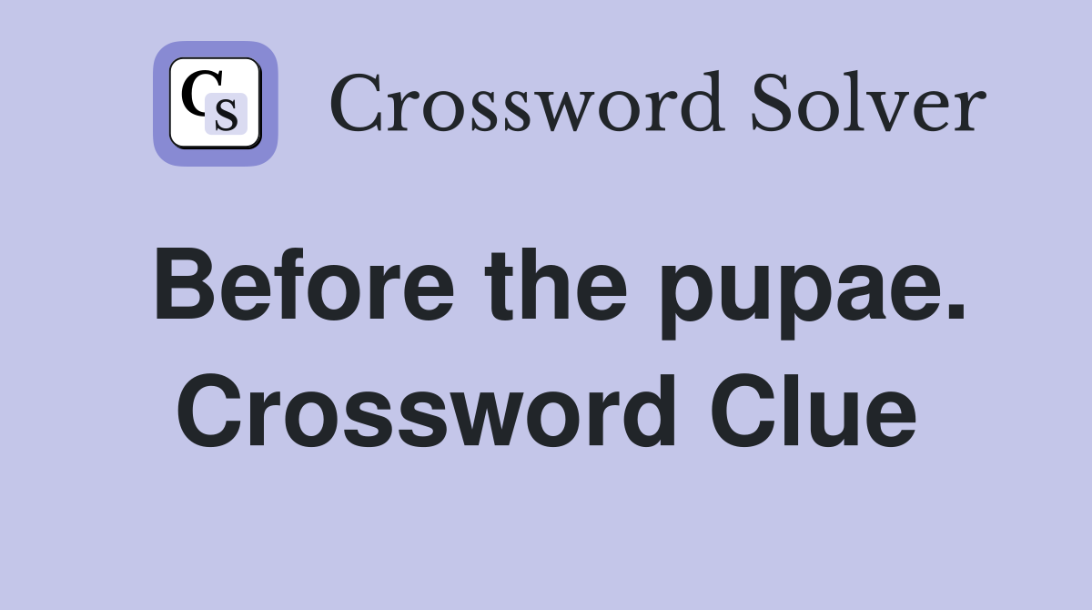 Before the pupae. Crossword Clue
