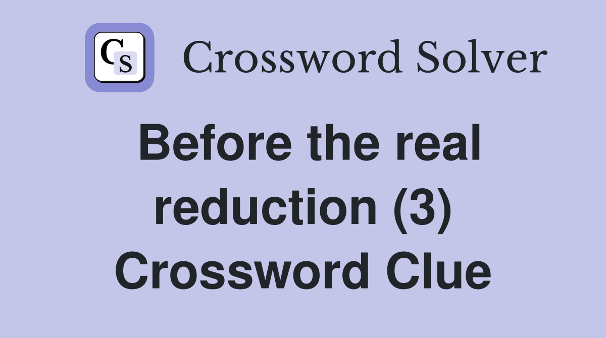Before the real reduction (3) Crossword Clue
