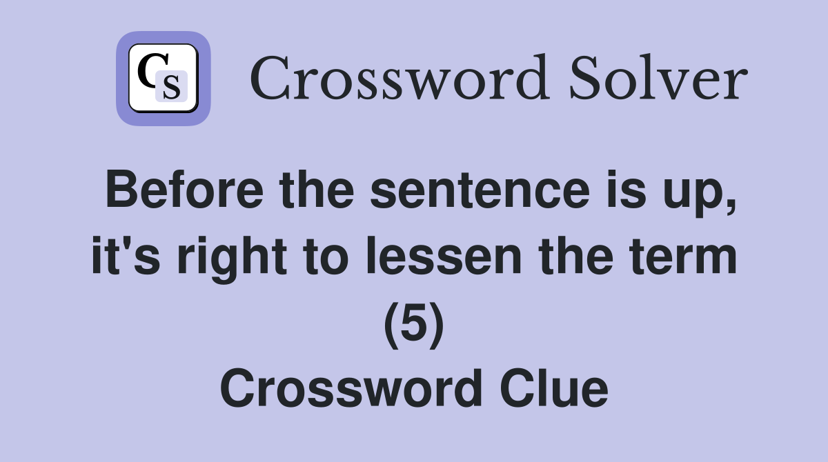 Before the sentence is up, it's right to lessen the term (5) Crossword Clue