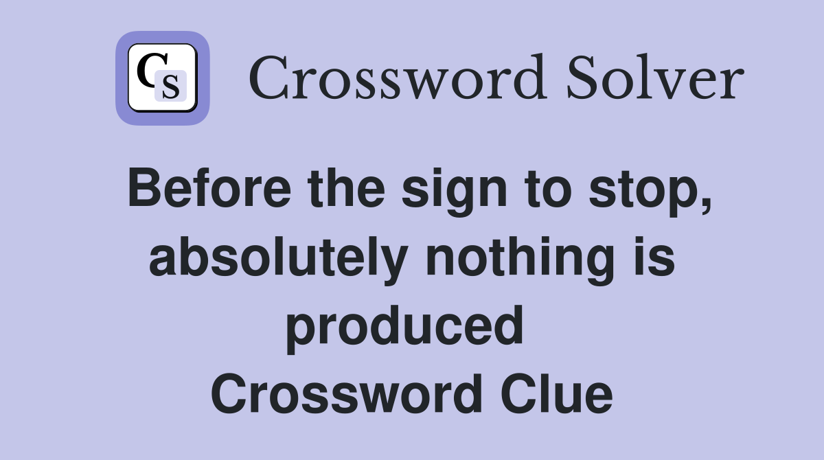 Before the sign to stop, absolutely nothing is produced  Crossword Clue