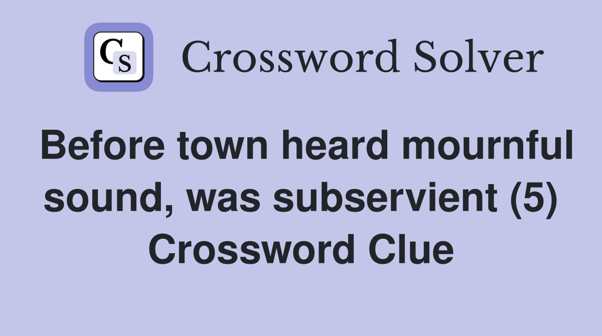 Before town heard mournful sound, was subservient (5) Crossword Clue