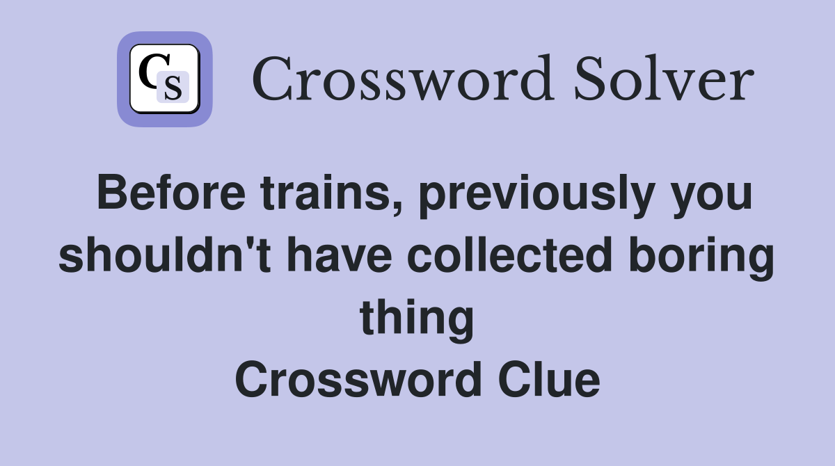 Before trains, previously you shouldn't have collected boring thing Crossword Clue