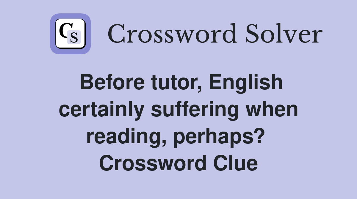 Before tutor, English certainly suffering when reading, perhaps?  Crossword Clue
