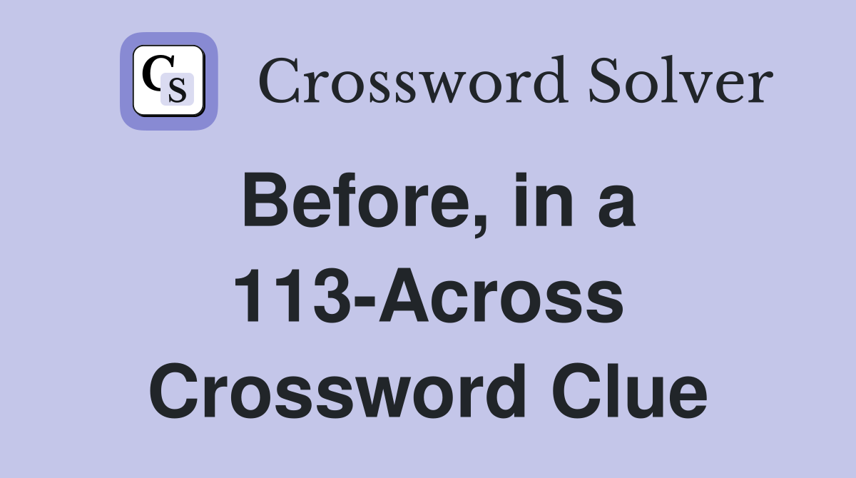 Before, in a 113-Across Crossword Clue