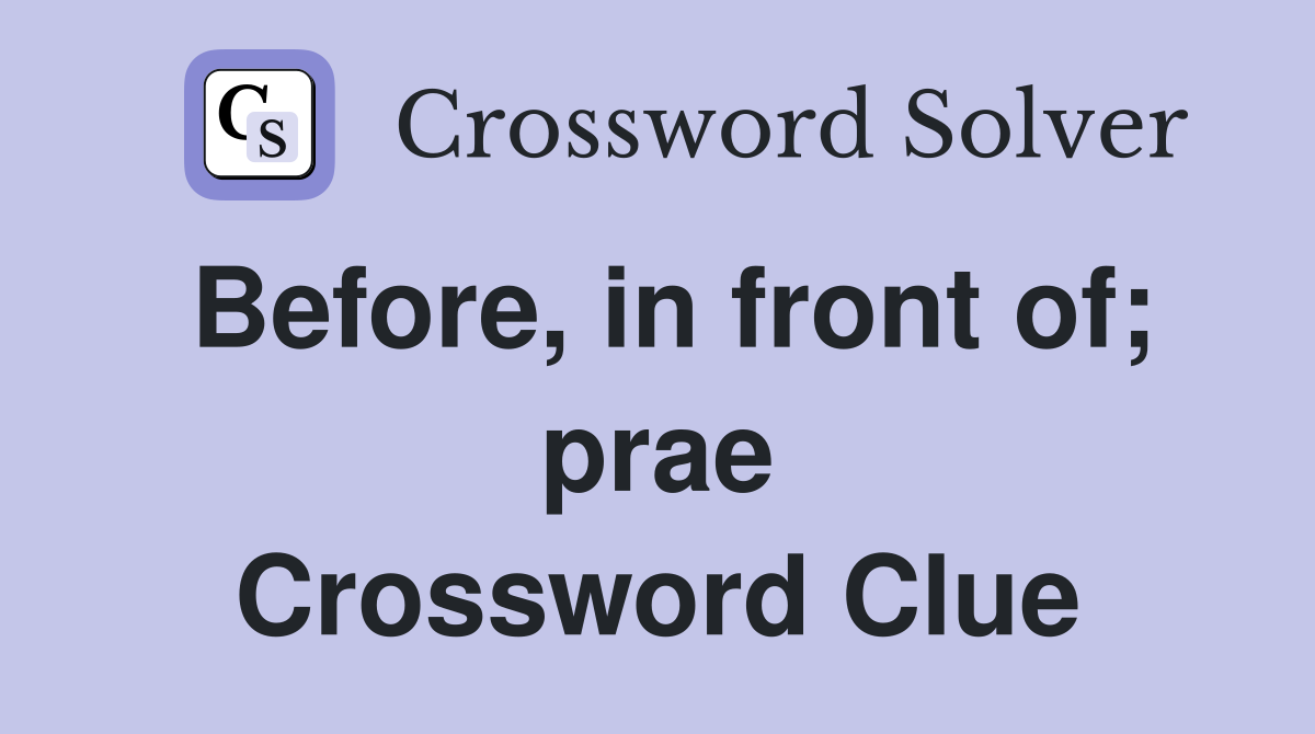Before, in front of; prae Crossword Clue