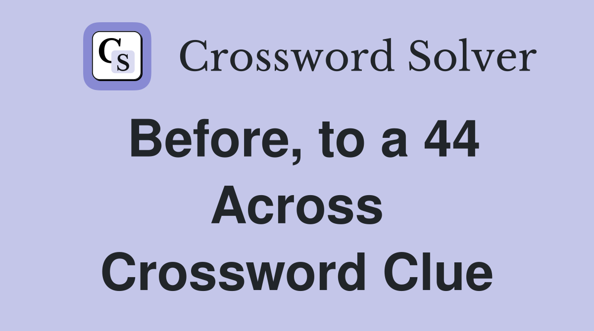 Before, to a 44 Across Crossword Clue