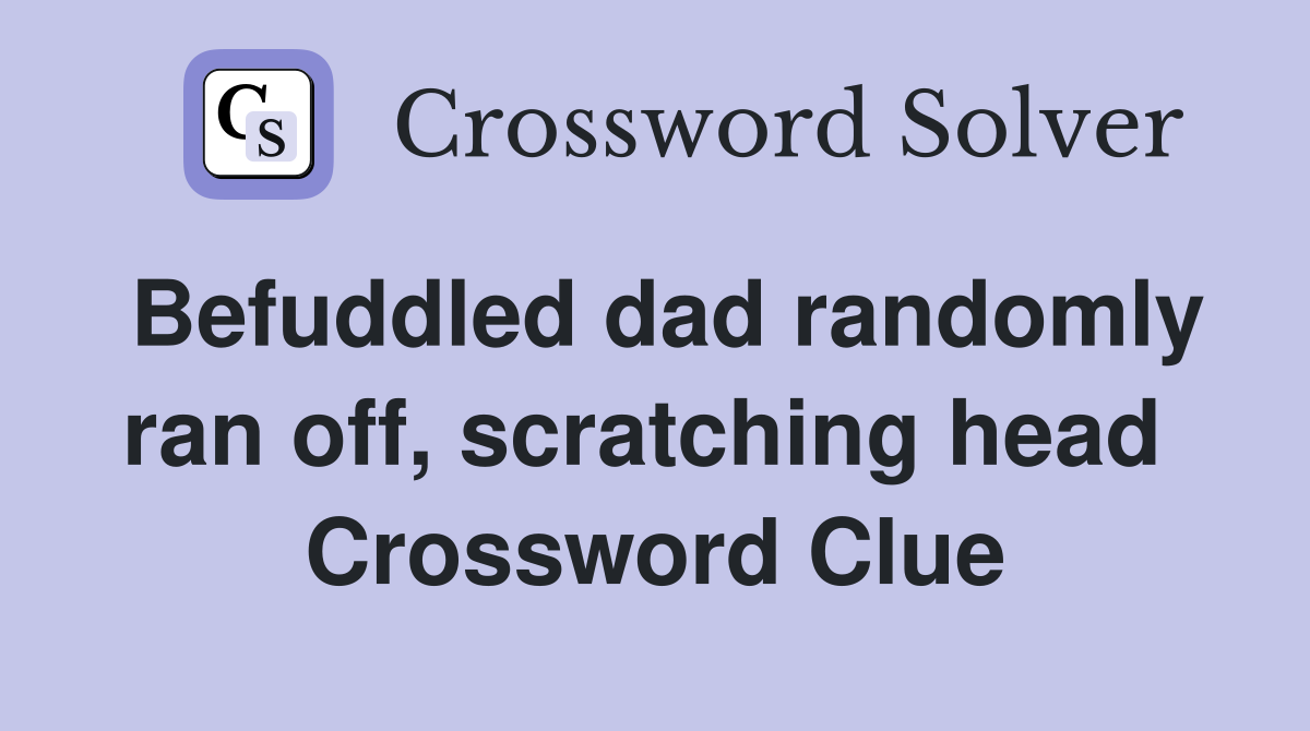 Befuddled dad randomly ran off, scratching head  Crossword Clue