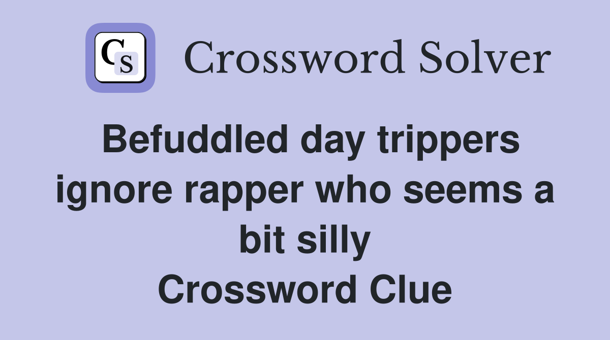 Befuddled day trippers ignore rapper who seems a bit silly Crossword Clue