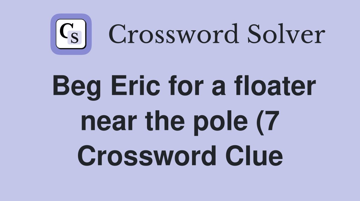Beg Eric for a floater near the pole (7) Crossword Clue Answers Beg Eric for a floater near the pole (7) Crossword Clue Answers