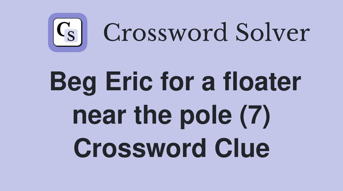 Beg Eric for a floater near the pole (7) Crossword Clue Answers