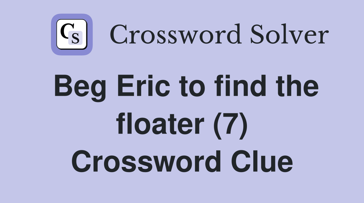 Beg Eric to find the floater (7) Crossword Clue